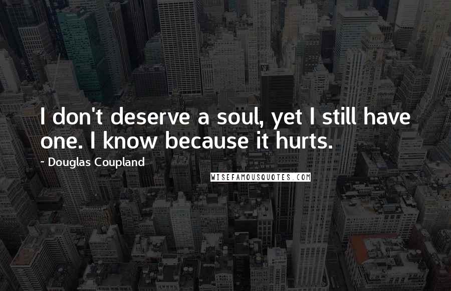 Douglas Coupland Quotes: I don't deserve a soul, yet I still have one. I know because it hurts.