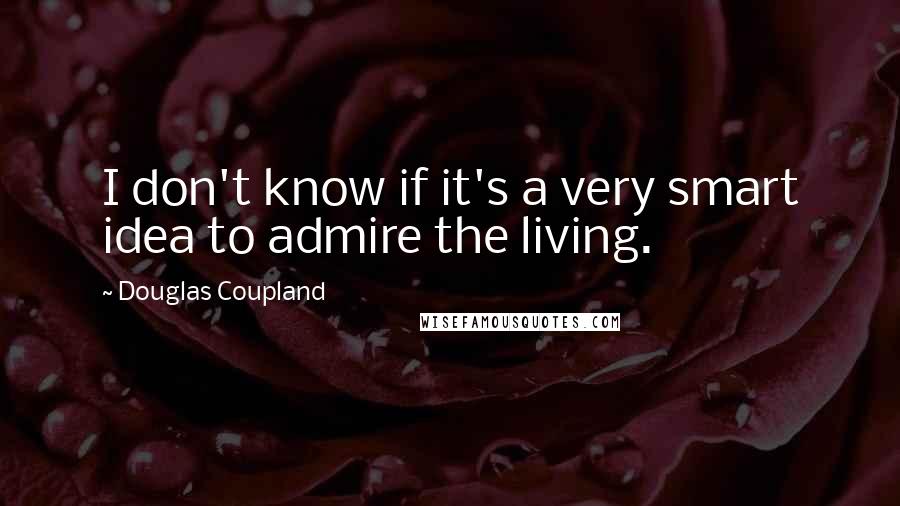Douglas Coupland Quotes: I don't know if it's a very smart idea to admire the living.