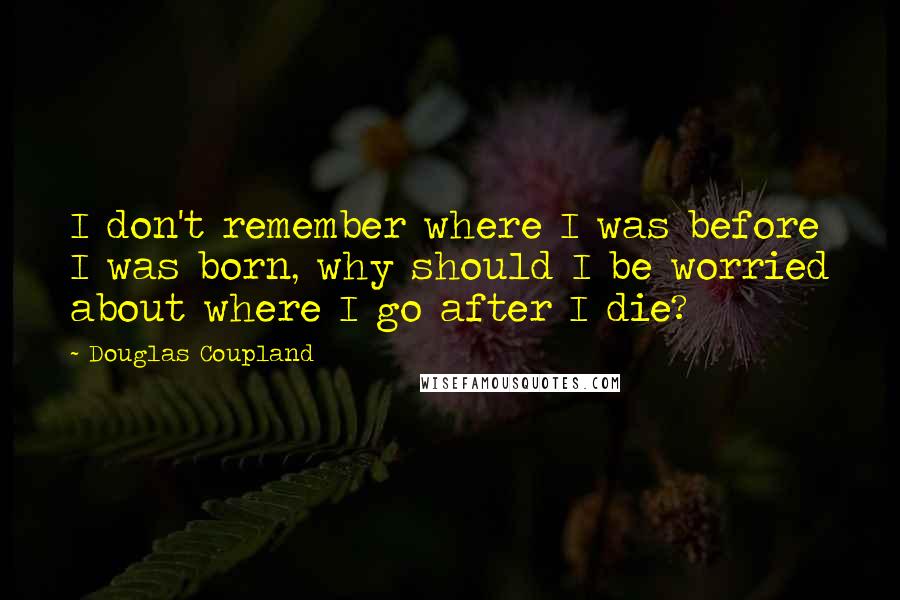 Douglas Coupland Quotes: I don't remember where I was before I was born, why should I be worried about where I go after I die?