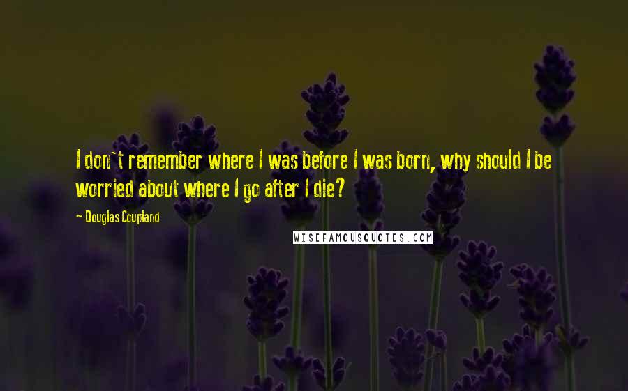 Douglas Coupland Quotes: I don't remember where I was before I was born, why should I be worried about where I go after I die?