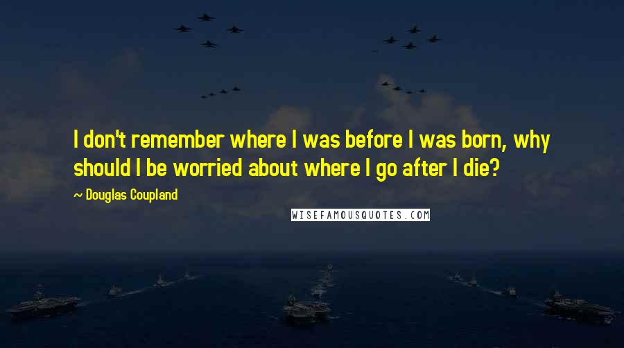 Douglas Coupland Quotes: I don't remember where I was before I was born, why should I be worried about where I go after I die?