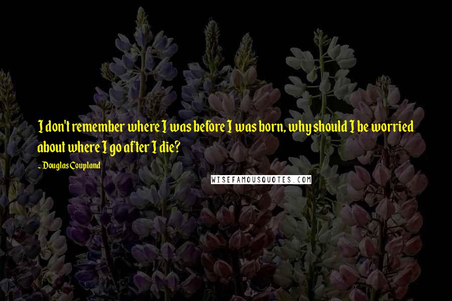 Douglas Coupland Quotes: I don't remember where I was before I was born, why should I be worried about where I go after I die?