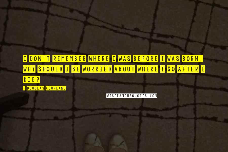 Douglas Coupland Quotes: I don't remember where I was before I was born, why should I be worried about where I go after I die?