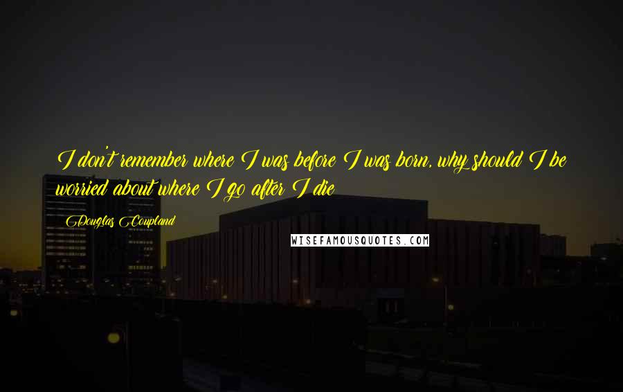 Douglas Coupland Quotes: I don't remember where I was before I was born, why should I be worried about where I go after I die?