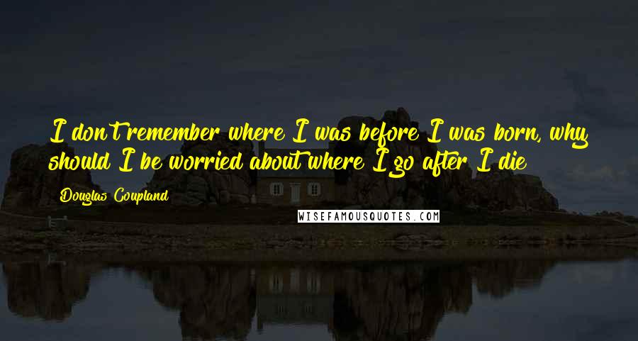 Douglas Coupland Quotes: I don't remember where I was before I was born, why should I be worried about where I go after I die?