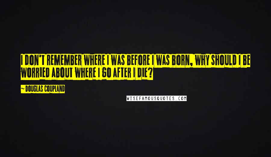 Douglas Coupland Quotes: I don't remember where I was before I was born, why should I be worried about where I go after I die?