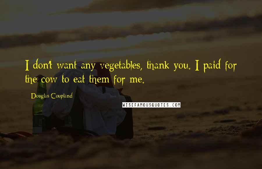 Douglas Coupland Quotes: I don't want any vegetables, thank you. I paid for the cow to eat them for me.
