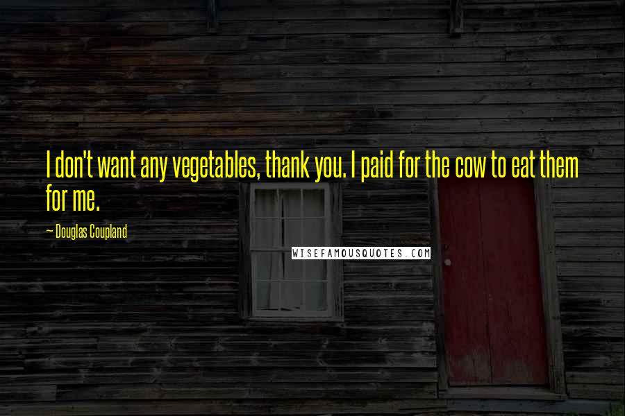 Douglas Coupland Quotes: I don't want any vegetables, thank you. I paid for the cow to eat them for me.