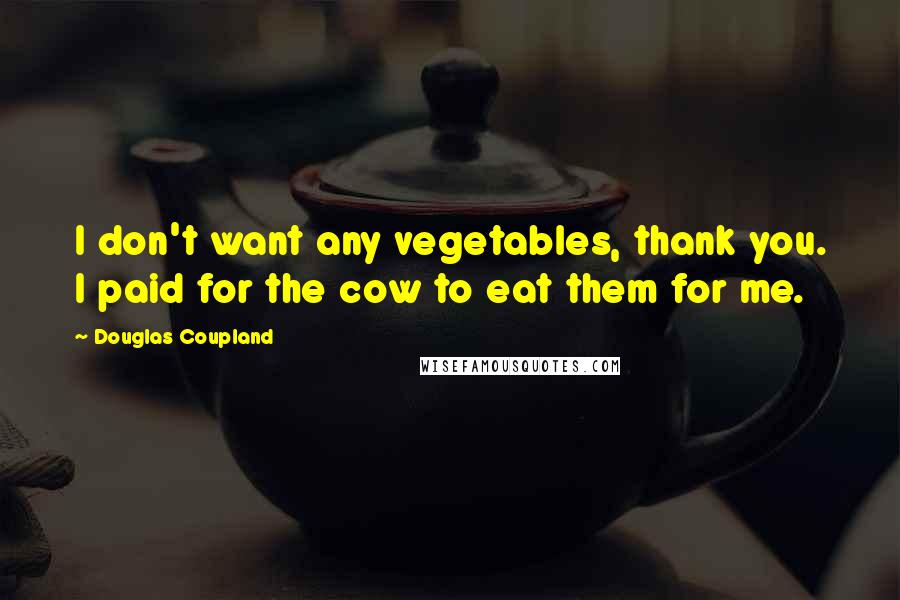 Douglas Coupland Quotes: I don't want any vegetables, thank you. I paid for the cow to eat them for me.