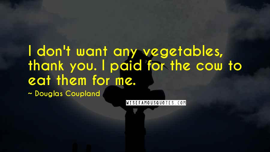 Douglas Coupland Quotes: I don't want any vegetables, thank you. I paid for the cow to eat them for me.