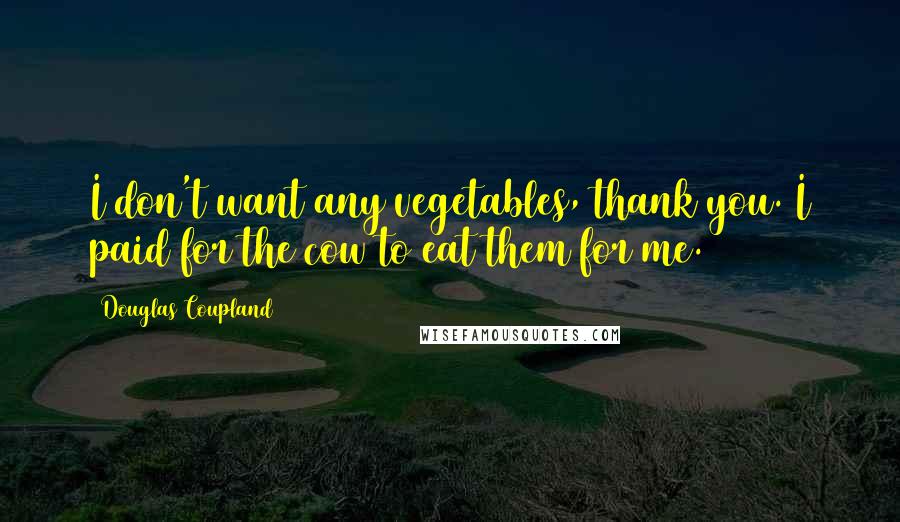 Douglas Coupland Quotes: I don't want any vegetables, thank you. I paid for the cow to eat them for me.