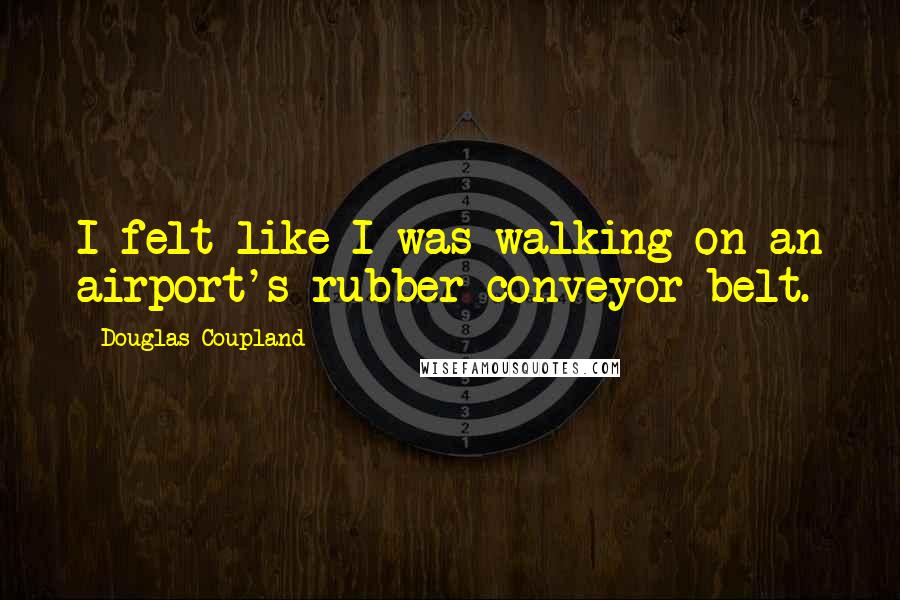 Douglas Coupland Quotes: I felt like I was walking on an airport's rubber conveyor belt.