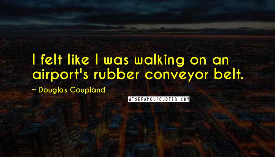 Douglas Coupland Quotes: I felt like I was walking on an airport's rubber conveyor belt.