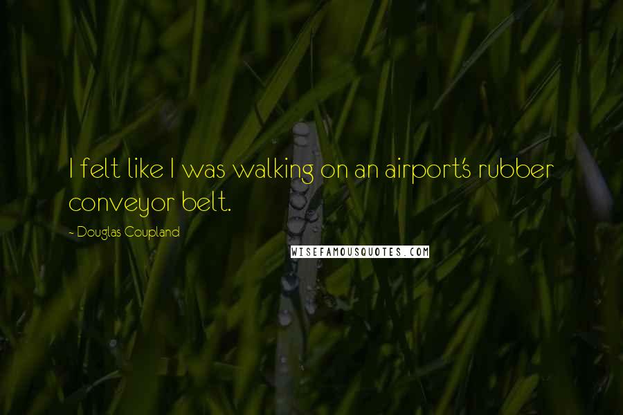 Douglas Coupland Quotes: I felt like I was walking on an airport's rubber conveyor belt.