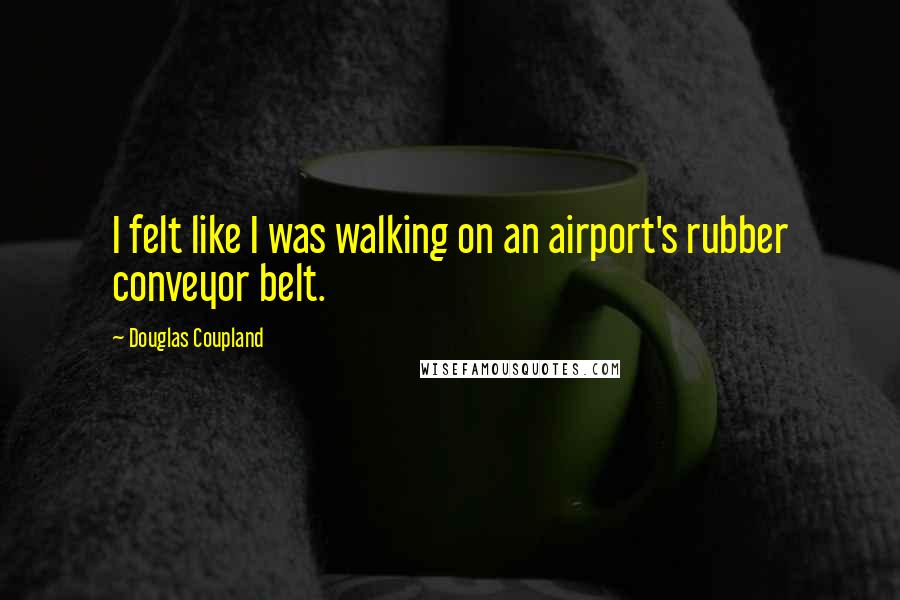 Douglas Coupland Quotes: I felt like I was walking on an airport's rubber conveyor belt.