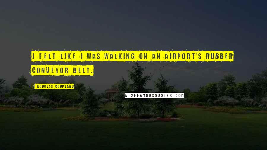 Douglas Coupland Quotes: I felt like I was walking on an airport's rubber conveyor belt.