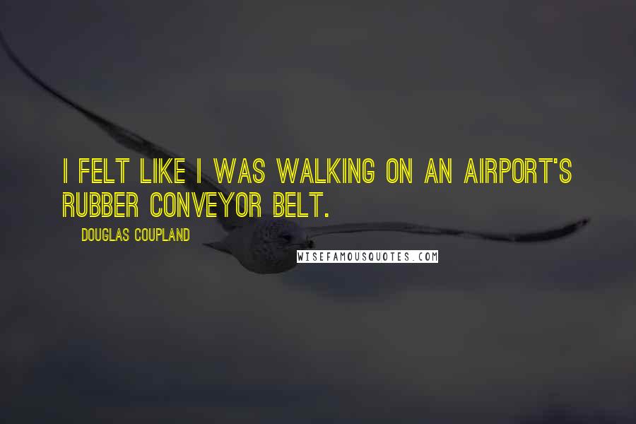 Douglas Coupland Quotes: I felt like I was walking on an airport's rubber conveyor belt.