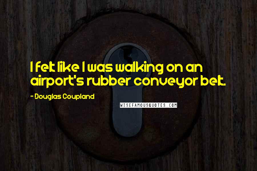 Douglas Coupland Quotes: I felt like I was walking on an airport's rubber conveyor belt.