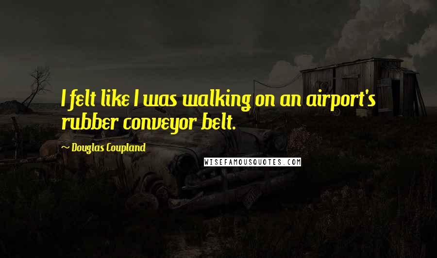 Douglas Coupland Quotes: I felt like I was walking on an airport's rubber conveyor belt.