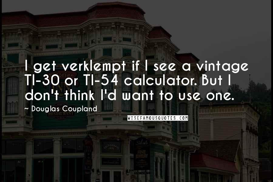 Douglas Coupland Quotes: I get verklempt if I see a vintage TI-30 or TI-54 calculator. But I don't think I'd want to use one.