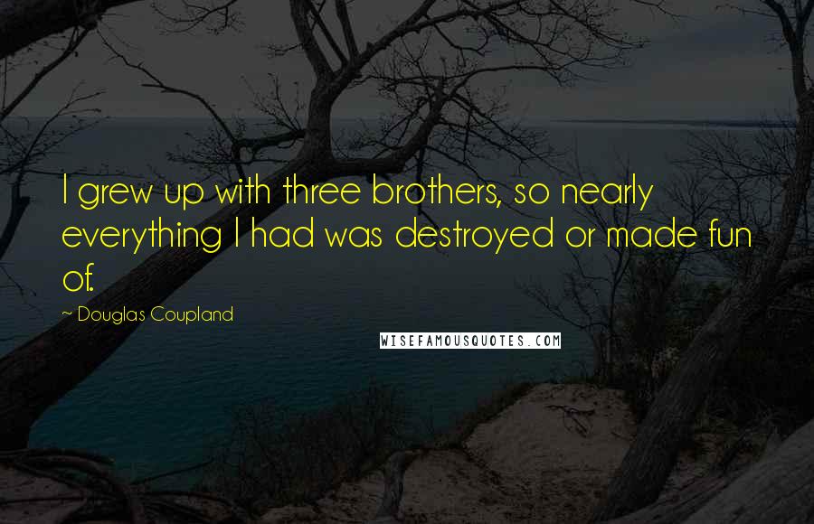 Douglas Coupland Quotes: I grew up with three brothers, so nearly everything I had was destroyed or made fun of.