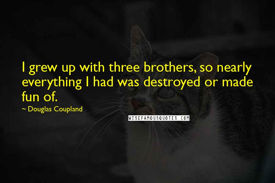 Douglas Coupland Quotes: I grew up with three brothers, so nearly everything I had was destroyed or made fun of.