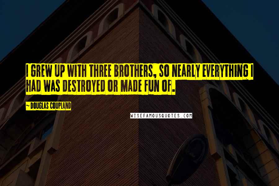 Douglas Coupland Quotes: I grew up with three brothers, so nearly everything I had was destroyed or made fun of.