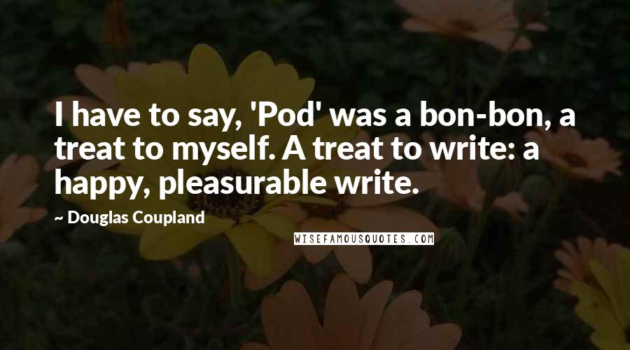 Douglas Coupland Quotes: I have to say, 'Pod' was a bon-bon, a treat to myself. A treat to write: a happy, pleasurable write.