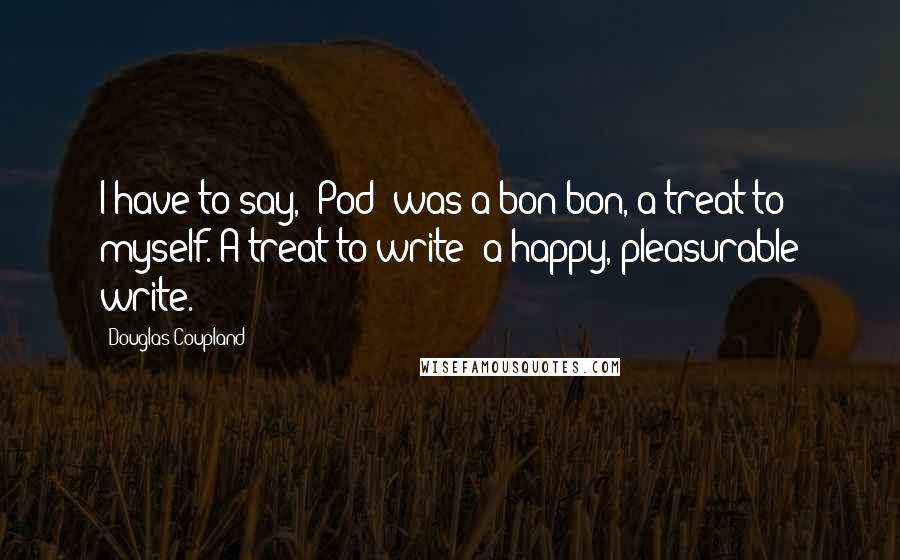 Douglas Coupland Quotes: I have to say, 'Pod' was a bon-bon, a treat to myself. A treat to write: a happy, pleasurable write.