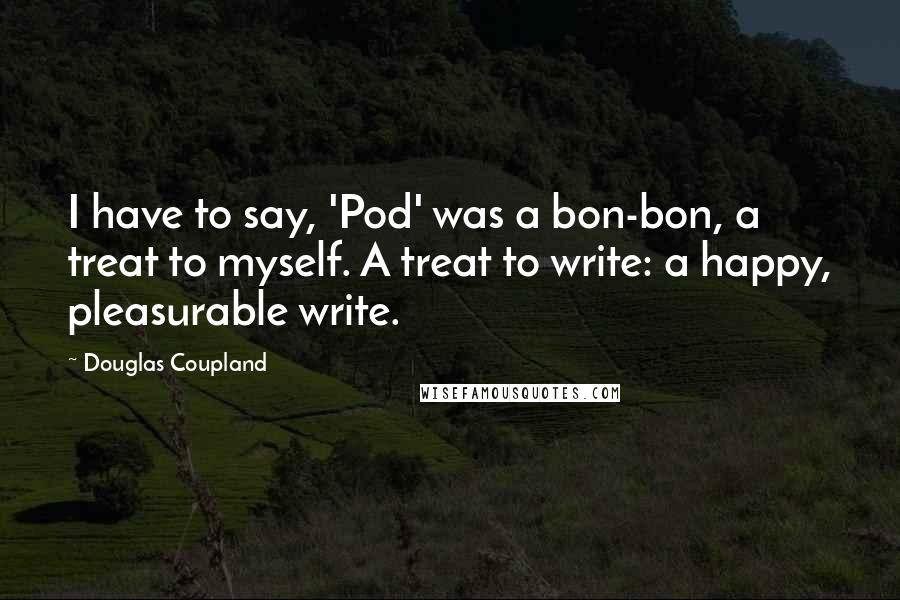 Douglas Coupland Quotes: I have to say, 'Pod' was a bon-bon, a treat to myself. A treat to write: a happy, pleasurable write.