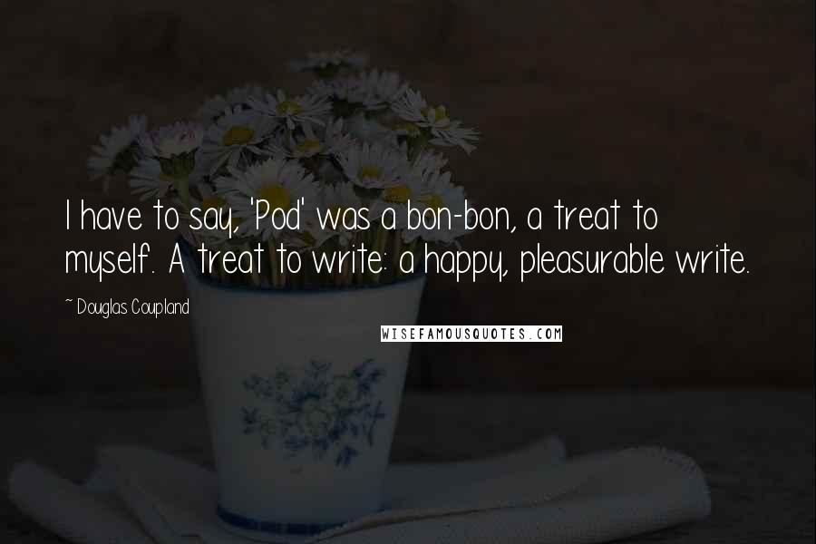 Douglas Coupland Quotes: I have to say, 'Pod' was a bon-bon, a treat to myself. A treat to write: a happy, pleasurable write.