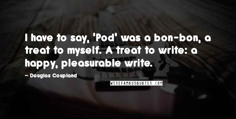 Douglas Coupland Quotes: I have to say, 'Pod' was a bon-bon, a treat to myself. A treat to write: a happy, pleasurable write.