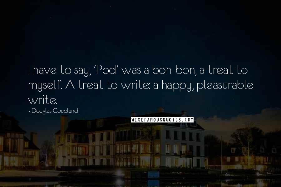 Douglas Coupland Quotes: I have to say, 'Pod' was a bon-bon, a treat to myself. A treat to write: a happy, pleasurable write.