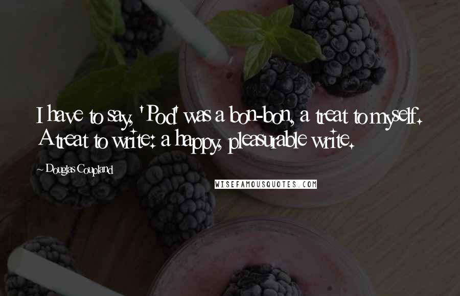 Douglas Coupland Quotes: I have to say, 'Pod' was a bon-bon, a treat to myself. A treat to write: a happy, pleasurable write.