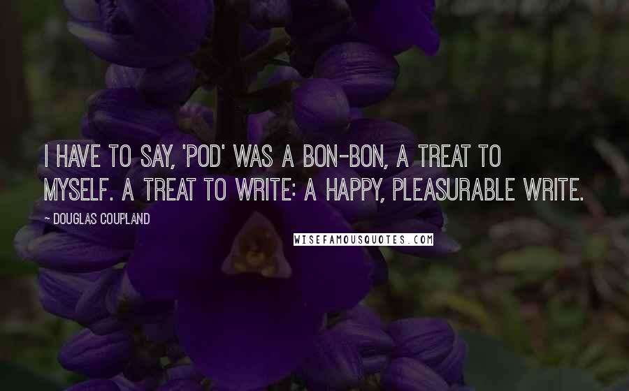 Douglas Coupland Quotes: I have to say, 'Pod' was a bon-bon, a treat to myself. A treat to write: a happy, pleasurable write.