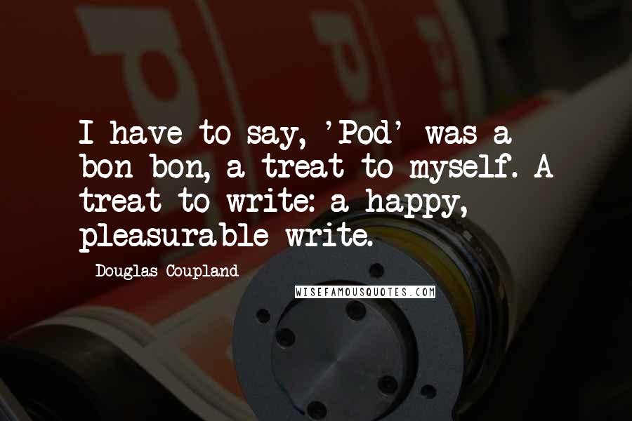 Douglas Coupland Quotes: I have to say, 'Pod' was a bon-bon, a treat to myself. A treat to write: a happy, pleasurable write.