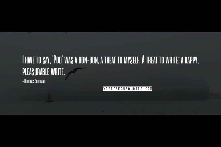 Douglas Coupland Quotes: I have to say, 'Pod' was a bon-bon, a treat to myself. A treat to write: a happy, pleasurable write.