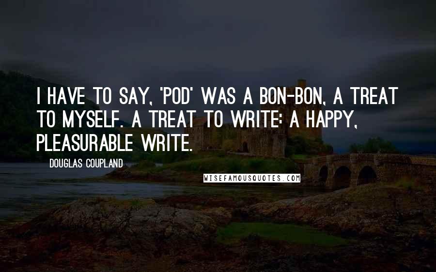 Douglas Coupland Quotes: I have to say, 'Pod' was a bon-bon, a treat to myself. A treat to write: a happy, pleasurable write.