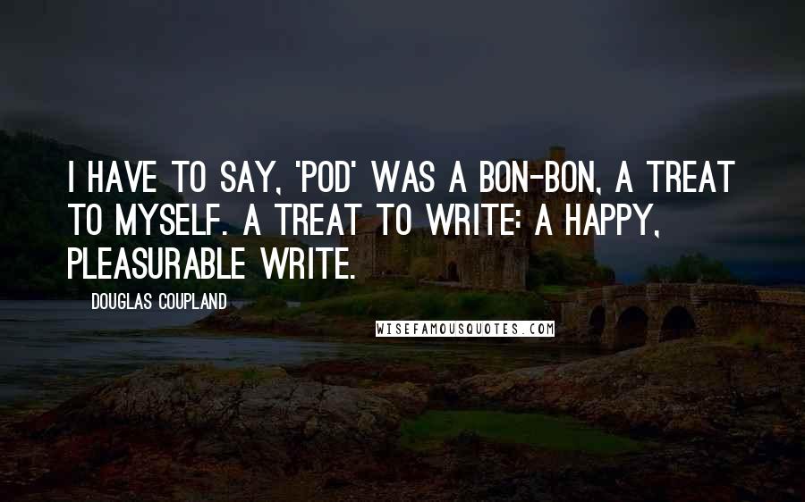 Douglas Coupland Quotes: I have to say, 'Pod' was a bon-bon, a treat to myself. A treat to write: a happy, pleasurable write.