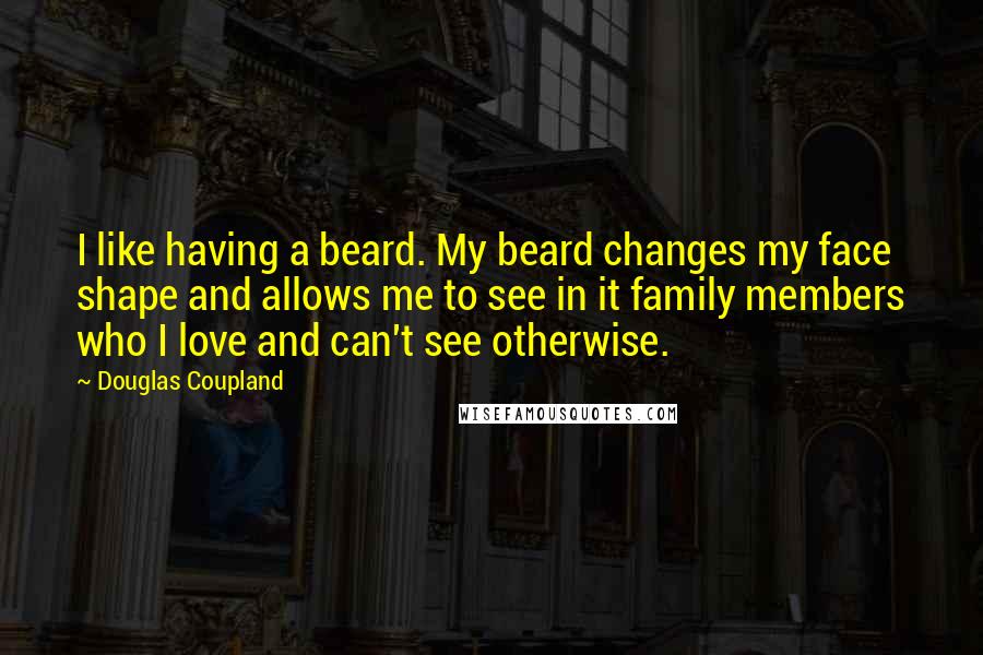 Douglas Coupland Quotes: I like having a beard. My beard changes my face shape and allows me to see in it family members who I love and can't see otherwise.