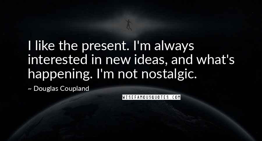 Douglas Coupland Quotes: I like the present. I'm always interested in new ideas, and what's happening. I'm not nostalgic.