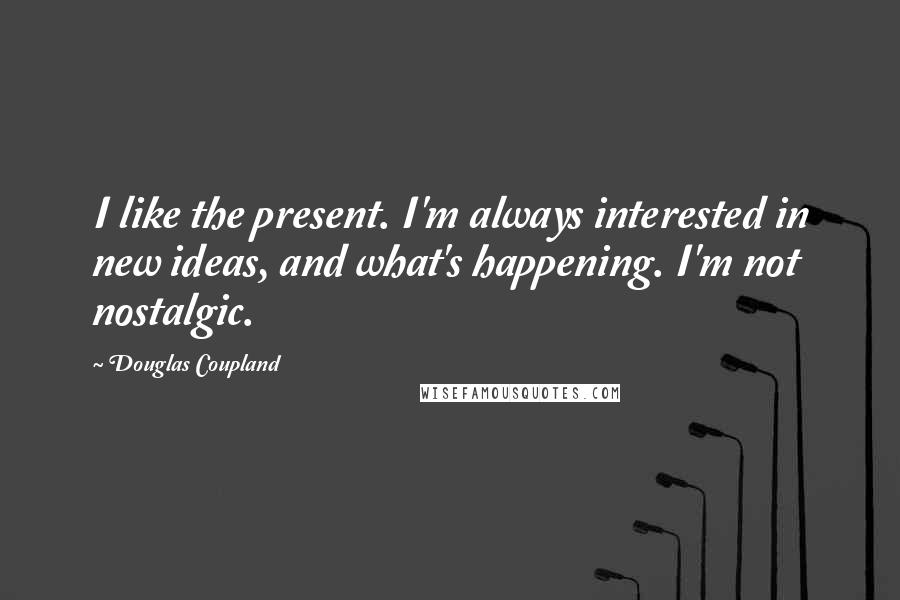 Douglas Coupland Quotes: I like the present. I'm always interested in new ideas, and what's happening. I'm not nostalgic.