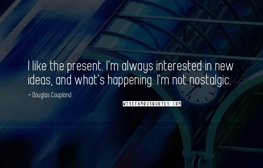 Douglas Coupland Quotes: I like the present. I'm always interested in new ideas, and what's happening. I'm not nostalgic.