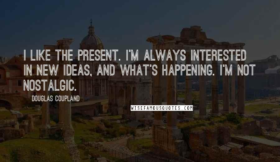 Douglas Coupland Quotes: I like the present. I'm always interested in new ideas, and what's happening. I'm not nostalgic.