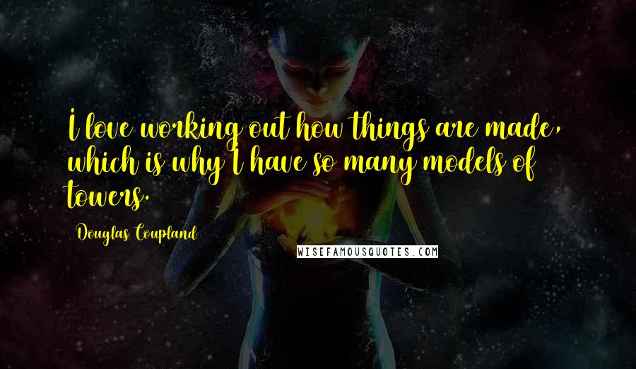 Douglas Coupland Quotes: I love working out how things are made, which is why I have so many models of towers.