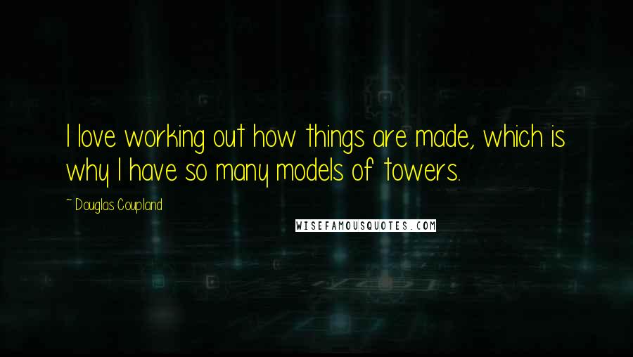 Douglas Coupland Quotes: I love working out how things are made, which is why I have so many models of towers.