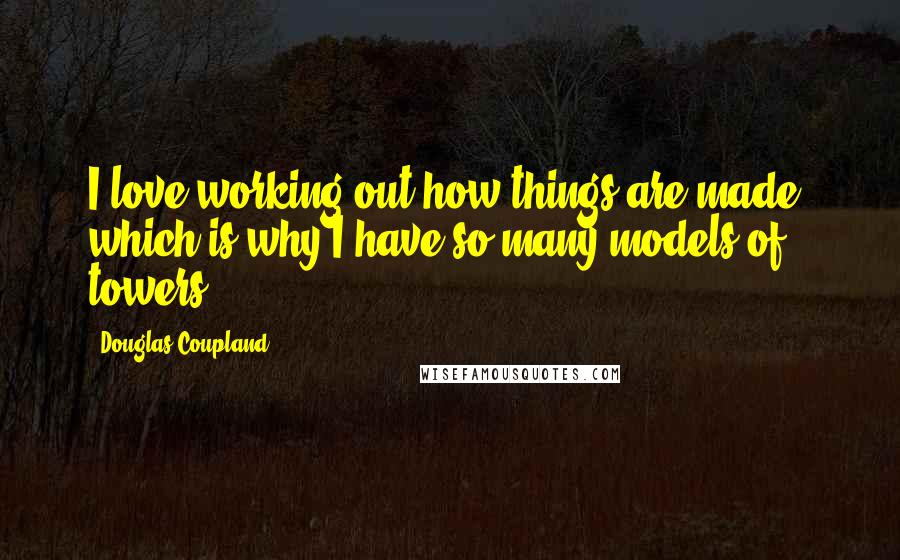 Douglas Coupland Quotes: I love working out how things are made, which is why I have so many models of towers.