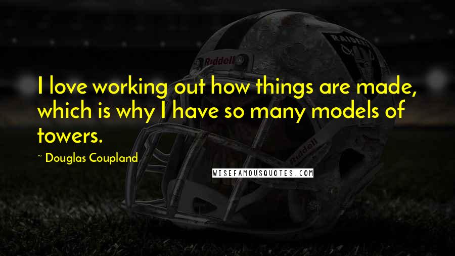 Douglas Coupland Quotes: I love working out how things are made, which is why I have so many models of towers.