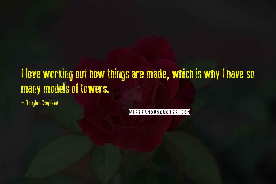 Douglas Coupland Quotes: I love working out how things are made, which is why I have so many models of towers.