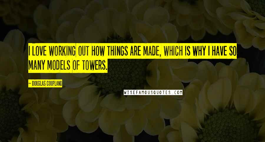 Douglas Coupland Quotes: I love working out how things are made, which is why I have so many models of towers.